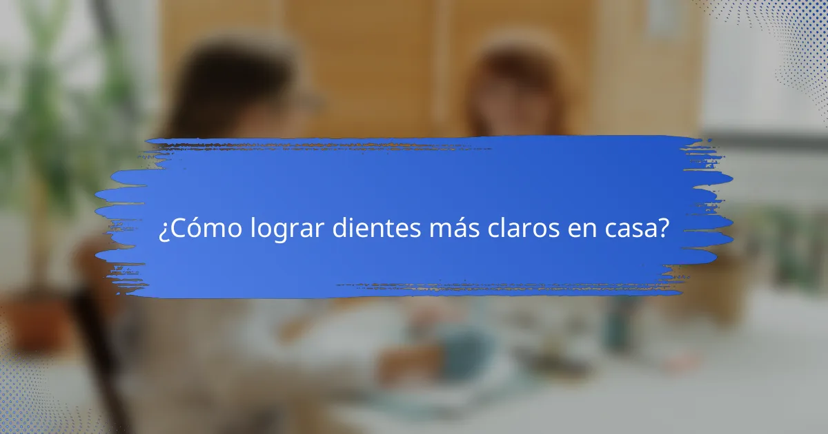 ¿Cómo lograr dientes más claros en casa?