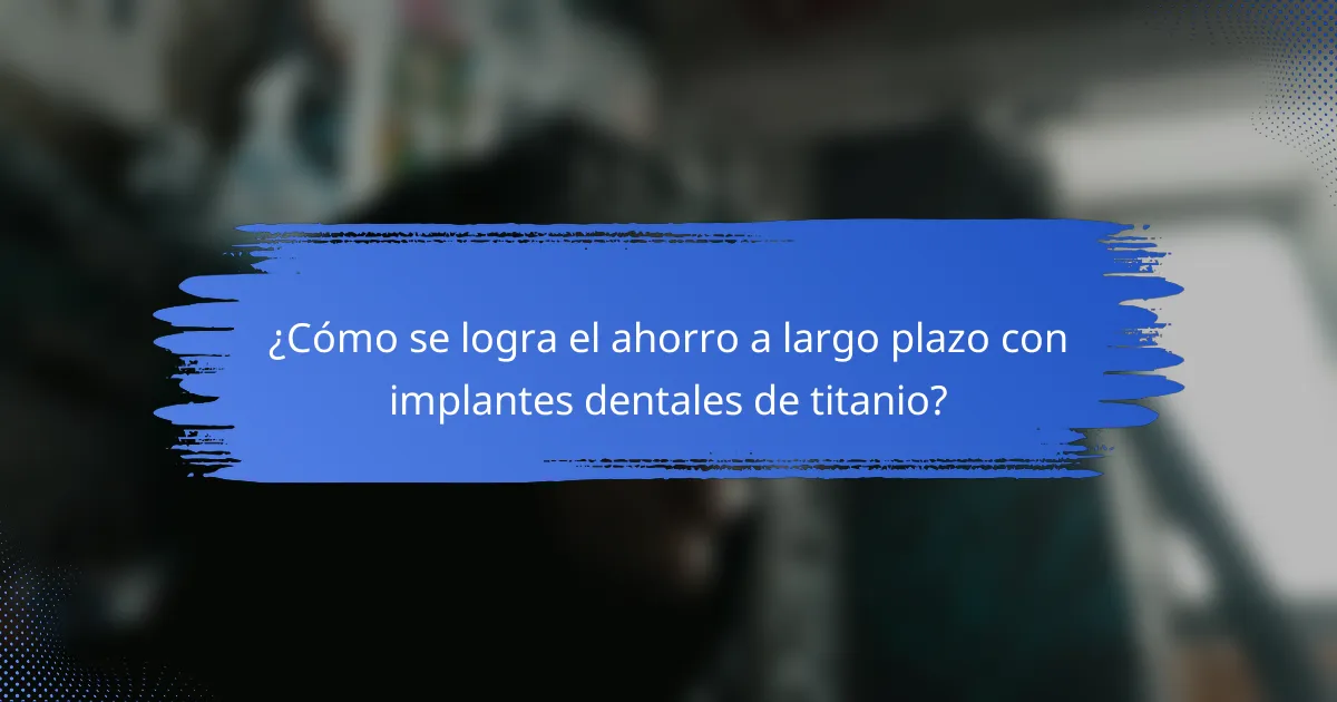 ¿Cómo se logra el ahorro a largo plazo con implantes dentales de titanio?