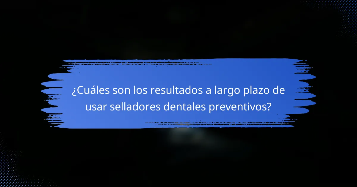 ¿Cuáles son los resultados a largo plazo de usar selladores dentales preventivos?
