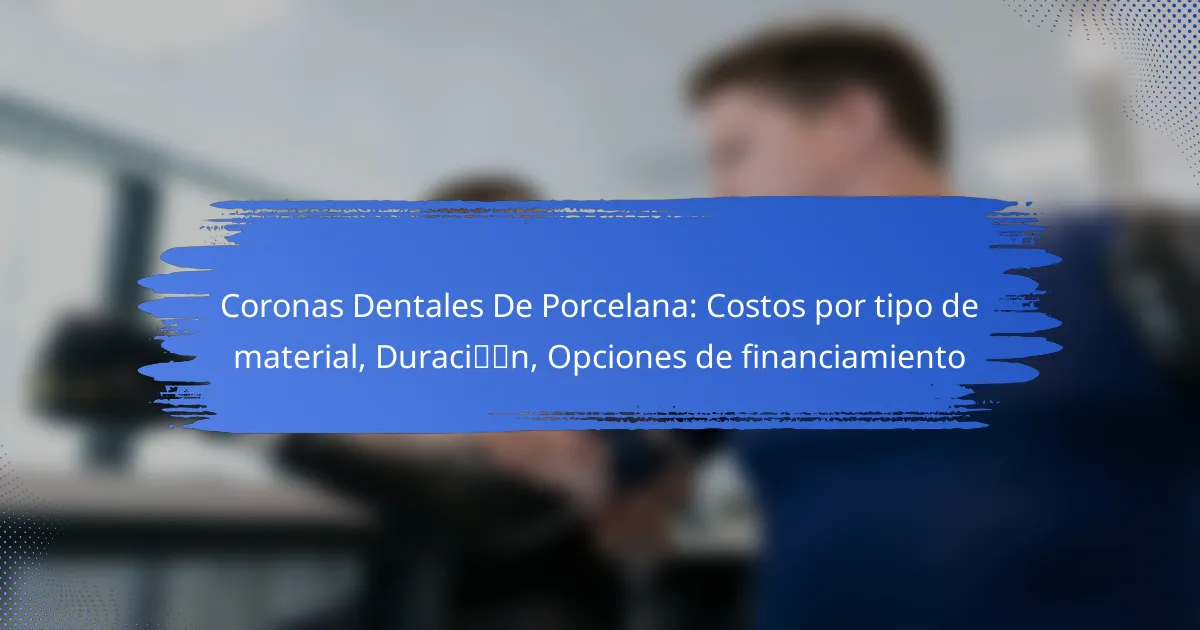 Coronas Dentales De Porcelana: Costos por tipo de material, Duración, Opciones de financiamiento