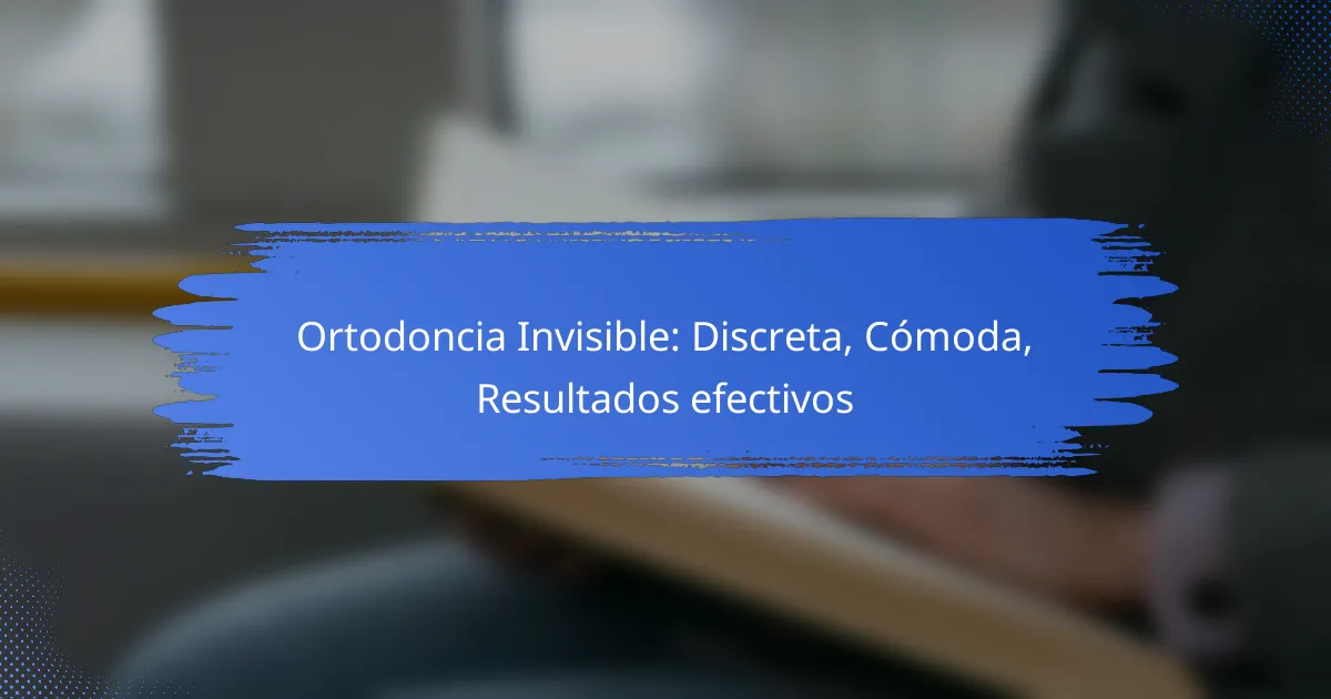 Ortodoncia Invisible: Discreta, Cómoda, Resultados efectivos