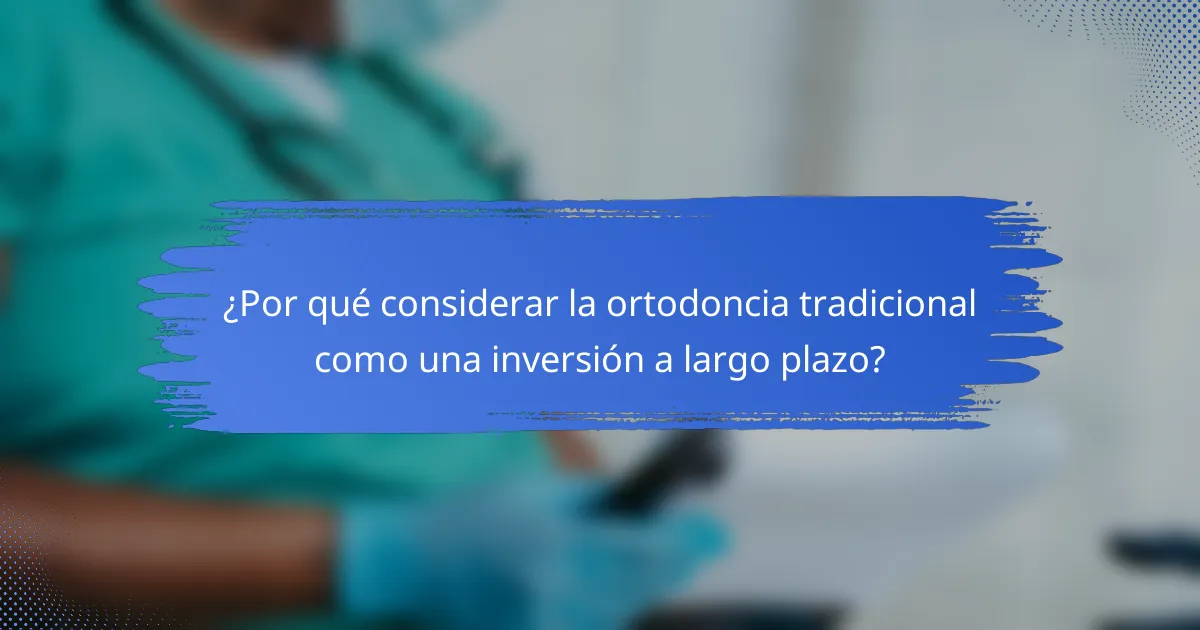 ¿Por qué considerar la ortodoncia tradicional como una inversión a largo plazo?