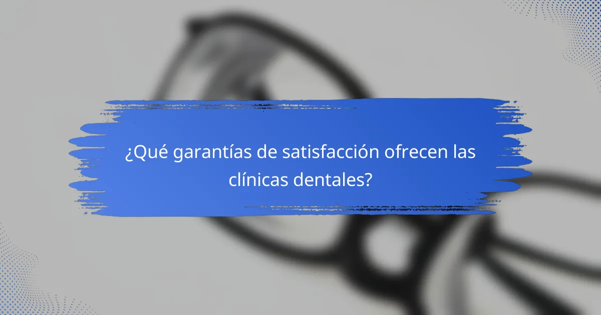 ¿Qué garantías de satisfacción ofrecen las clínicas dentales?